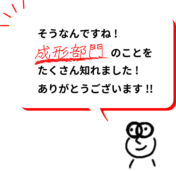 そうなんですね！成形部門のことをたくさん知れました！ありがとうございます！！