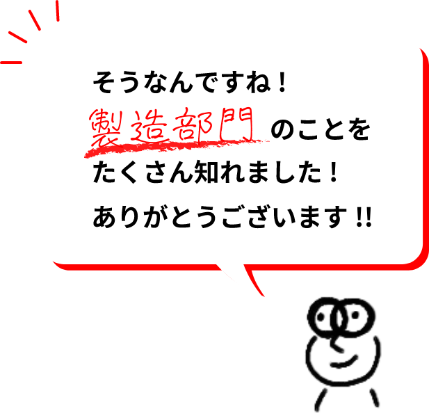 そうなんですね！製造部門のことをたくさん知れました！ありがとうございます！！